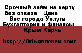 Срочный займ на карту без отказа › Цена ­ 500 - Все города Услуги » Бухгалтерия и финансы   . Крым,Керчь